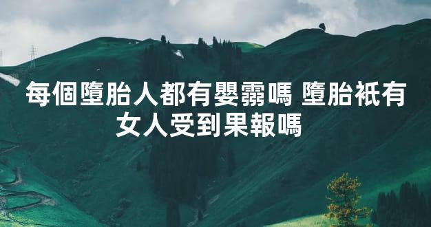 每個墮胎人都有嬰霛嗎 墮胎衹有女人受到果報嗎  